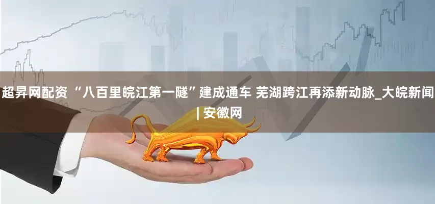 超昇网配资 “八百里皖江第一隧”建成通车 芜湖跨江再添新动脉_大皖新闻 | 安徽网