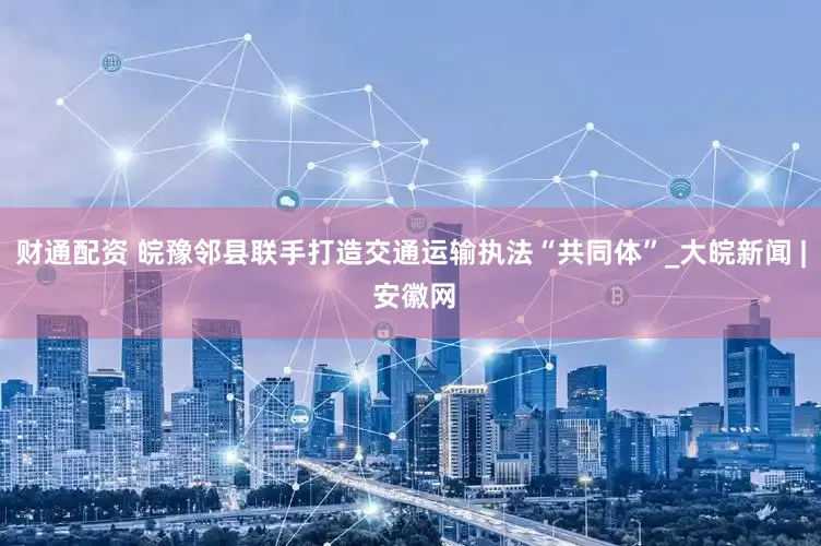 财通配资 皖豫邻县联手打造交通运输执法“共同体”_大皖新闻 | 安徽网