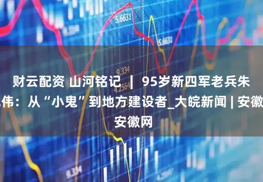 财云配资 山河铭记 ∣ 95岁新四军老兵朱旭伟：从“小鬼”到地方建设者_大皖新闻 | 安徽网