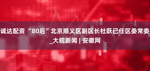 诚达配资 “80后”北京顺义区副区长杜跃已任区委常委_大皖新闻 | 安徽网