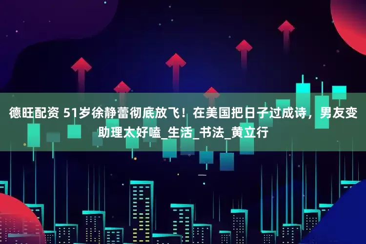 德旺配资 51岁徐静蕾彻底放飞！在美国把日子过成诗，男友变助理太好嗑_生活_书法_黄立行