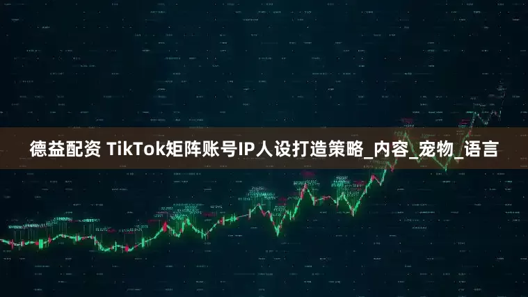 德益配资 TikTok矩阵账号IP人设打造策略_内容_宠物_语言