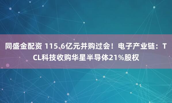 同盛金配资 115.6亿元并购过会！电子产业链：TCL科技收购华星半导体21%股权