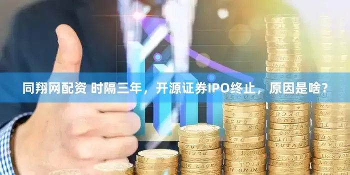 同翔网配资 时隔三年，开源证券IPO终止，原因是啥？