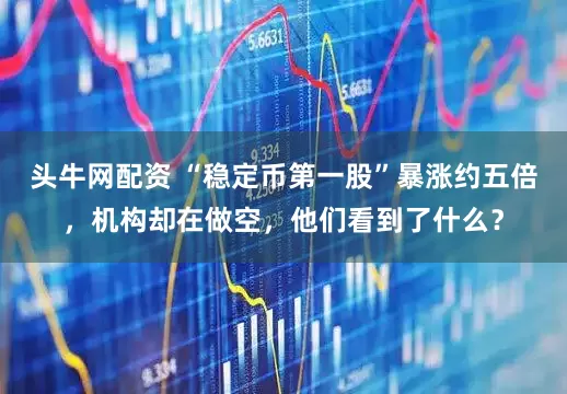 头牛网配资 “稳定币第一股”暴涨约五倍，机构却在做空，他们看到了什么？