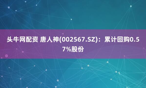 头牛网配资 唐人神(002567.SZ)：累计回购0.57%股份