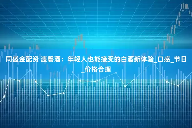 同盛金配资 渡磬酒：年轻人也能接受的白酒新体验_口感_节日_价格合理