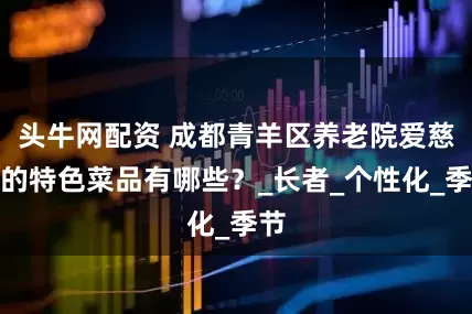 头牛网配资 成都青羊区养老院爱慈莲的特色菜品有哪些？_长者_个性化_季节
