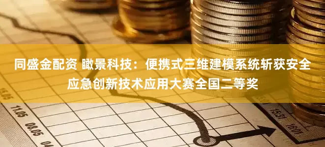 同盛金配资 瞰景科技：便携式三维建模系统斩获安全应急创新技术应用大赛全国二等奖