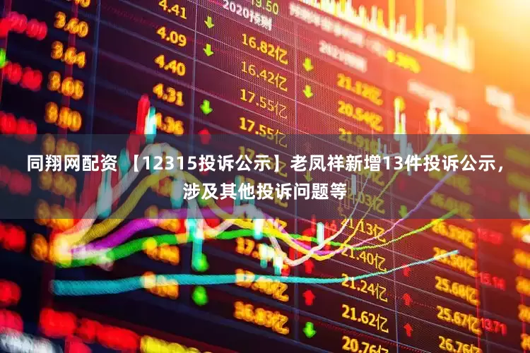 同翔网配资 【12315投诉公示】老凤祥新增13件投诉公示，涉及其他投诉问题等