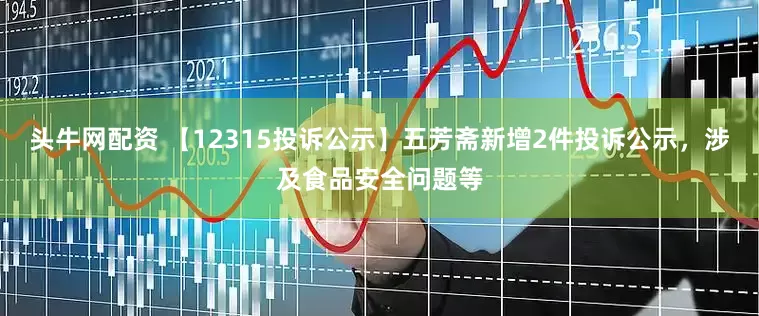 头牛网配资 【12315投诉公示】五芳斋新增2件投诉公示，涉及食品安全问题等