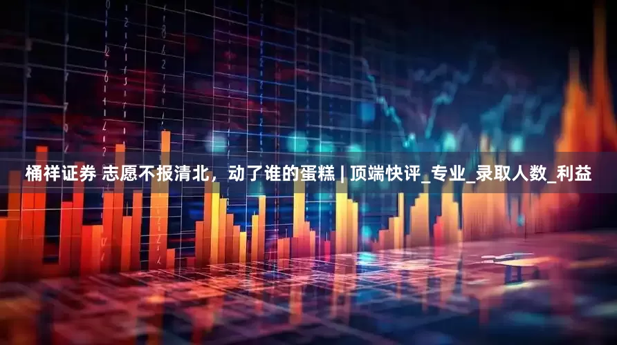 桶祥证券 志愿不报清北，动了谁的蛋糕 | 顶端快评_专业_录取人数_利益