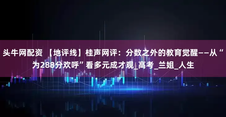 头牛网配资 【地评线】桂声网评：分数之外的教育觉醒——从“为288分欢呼”看多元成才观_高考_兰姐_人生