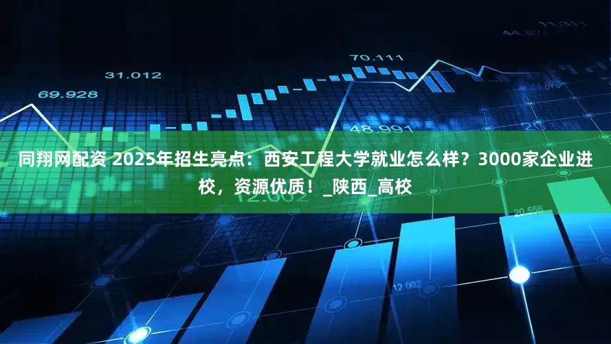 同翔网配资 2025年招生亮点：西安工程大学就业怎么样？3000家企业进校，资源优质！_陕西_高校