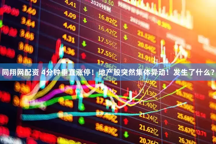 同翔网配资 4分钟垂直涨停！地产股突然集体异动！发生了什么？