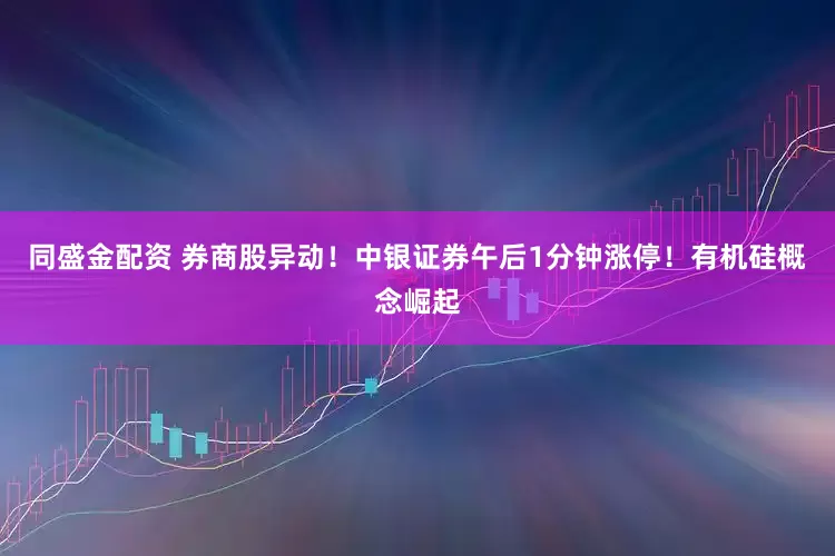 同盛金配资 券商股异动！中银证券午后1分钟涨停！有机硅概念崛起