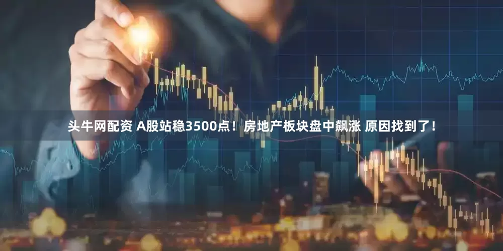 头牛网配资 A股站稳3500点！房地产板块盘中飙涨 原因找到了！