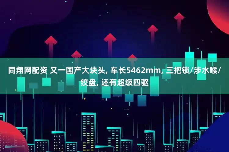 同翔网配资 又一国产大块头, 车长5462mm, 三把锁/涉水喉/绞盘, 还有超级四驱