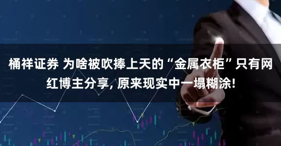 桶祥证券 为啥被吹捧上天的“金属衣柜”只有网红博主分享, 原来现实中一塌糊涂!