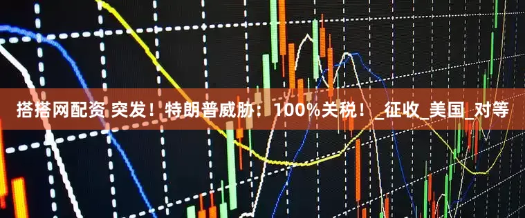 搭搭网配资 突发！特朗普威胁：100%关税！_征收_美国_对等