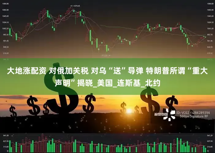 大地涨配资 对俄加关税 对乌“送”导弹 特朗普所谓“重大声明”揭晓_美国_连斯基_北约