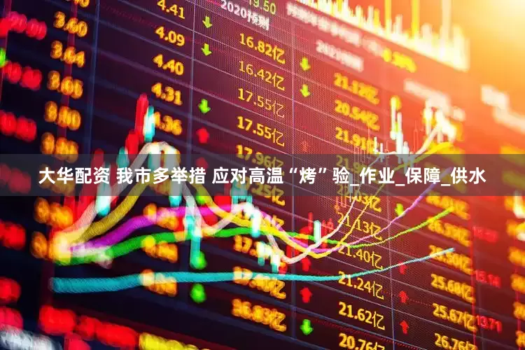 大华配资 我市多举措 应对高温“烤”验_作业_保障_供水