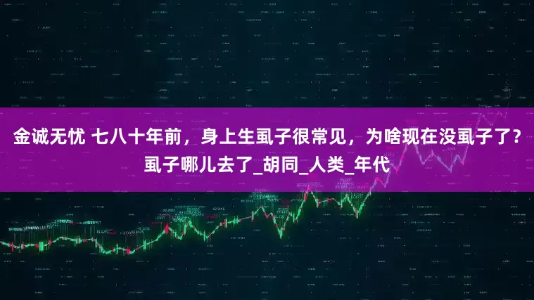 金诚无忧 七八十年前，身上生虱子很常见，为啥现在没虱子了？虱子哪儿去了_胡同_人类_年代