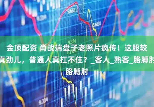 金顶配资 肖战端盘子老照片疯传！这股较真劲儿，普通人真扛不住？_客人_熟客_胳膊肘