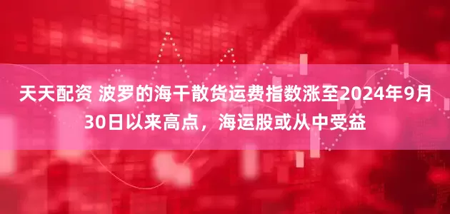 天天配资 波罗的海干散货运费指数涨至2024年9月30日以来高点，海运股或从中受益