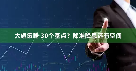 大旗策略 30个基点？降准降息还有空间
