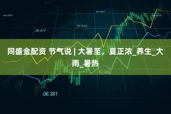 同盛金配资 节气说 | 大暑至，夏正浓_养生_大雨_暑热