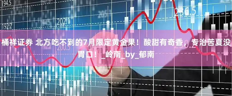 桶祥证券 北方吃不到的7月限定黄金果！酸甜有奇香，专治苦夏没胃口！_岭南_by_郁南