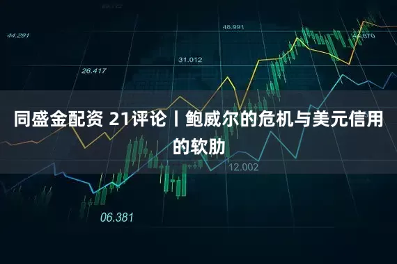 同盛金配资 21评论丨鲍威尔的危机与美元信用的软肋