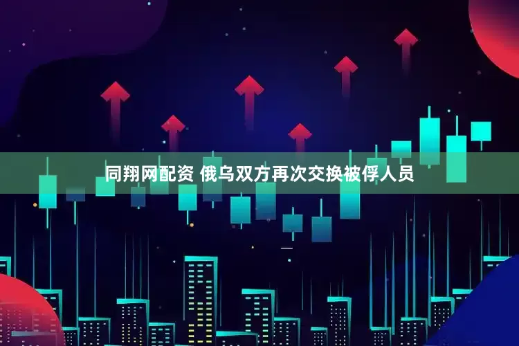 同翔网配资 俄乌双方再次交换被俘人员