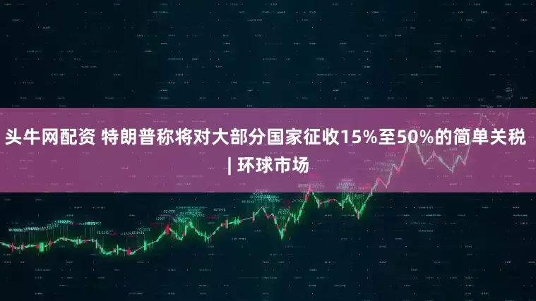 头牛网配资 特朗普称将对大部分国家征收15%至50%的简单关税 | 环球市场
