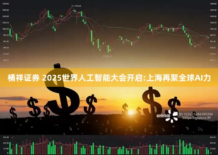 桶祥证券 2025世界人工智能大会开启:上海再聚全球AI力