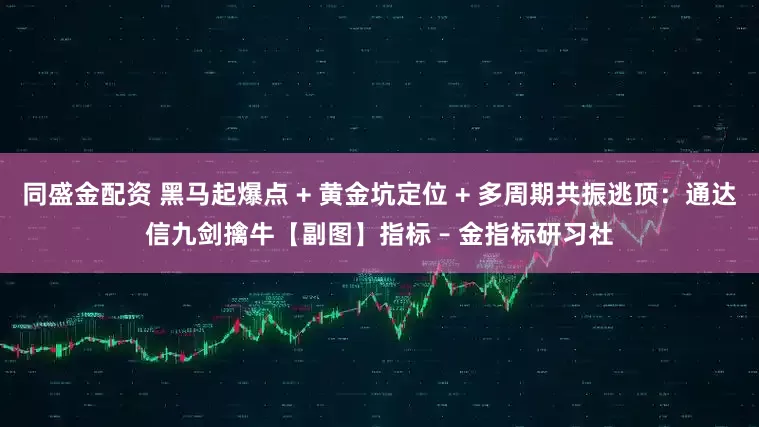 同盛金配资 黑马起爆点 + 黄金坑定位 + 多周期共振逃顶：通达信九剑擒牛【副图】指标 – 金指标研习社