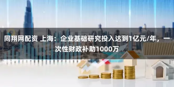 同翔网配资 上海：企业基础研究投入达到1亿元/年，一次性财政补助1000万