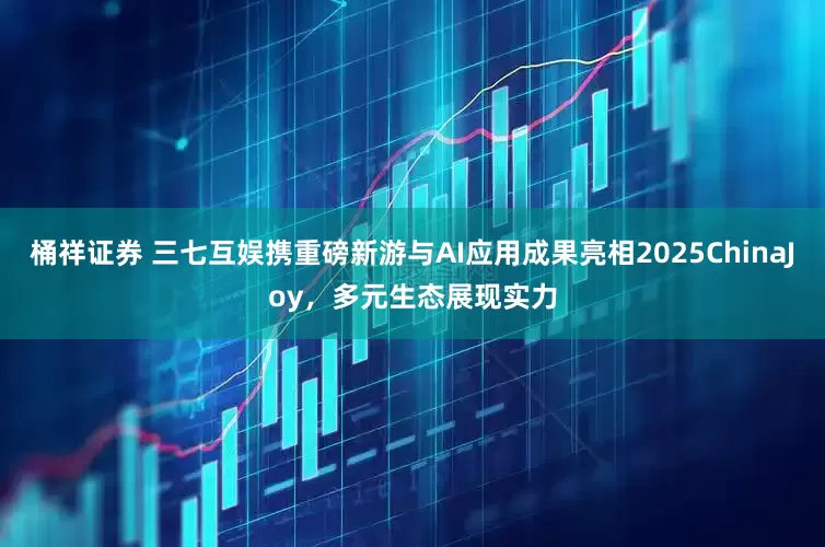桶祥证券 三七互娱携重磅新游与AI应用成果亮相2025ChinaJoy，多元生态展现实力
