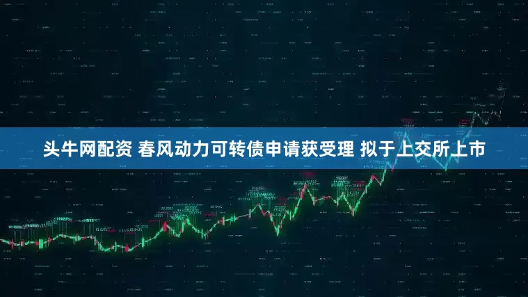 头牛网配资 春风动力可转债申请获受理 拟于上交所上市