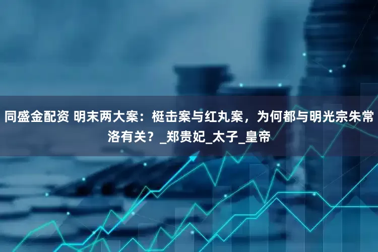 同盛金配资 明末两大案：梃击案与红丸案，为何都与明光宗朱常洛有关？_郑贵妃_太子_皇帝