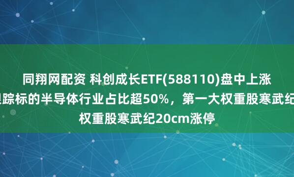 同翔网配资 科创成长ETF(588110)盘中上涨3.37%，跟踪标的半导体行业占比超50%，第一大权重股寒武纪20cm涨停