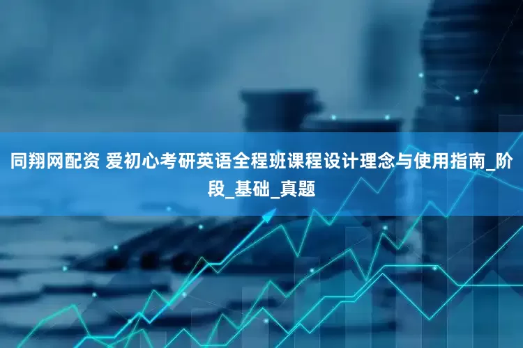 同翔网配资 爱初心考研英语全程班课程设计理念与使用指南_阶段_基础_真题