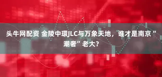 头牛网配资 金陵中環JLC与万象天地，谁才是南京“潮奢”老大？