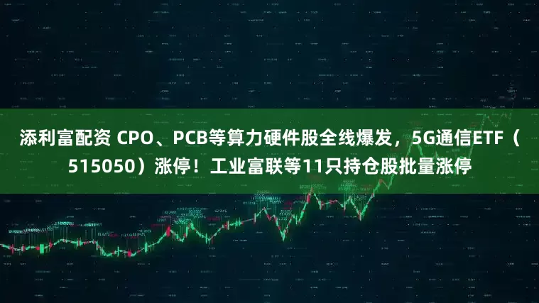 添利富配资 CPO、PCB等算力硬件股全线爆发，5G通信ETF（515050）涨停！工业富联等11只持仓股批量涨停