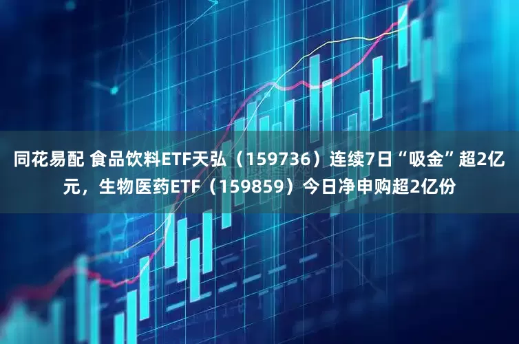 同花易配 食品饮料ETF天弘（159736）连续7日“吸金”超2亿元，生物医药ETF（159859）今日净申购超2亿份