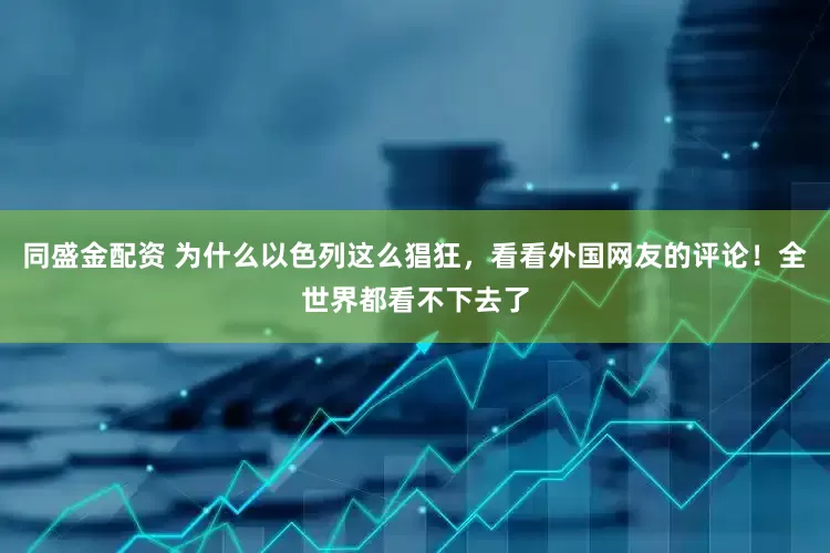 同盛金配资 为什么以色列这么猖狂，看看外国网友的评论！全世界都看不下去了