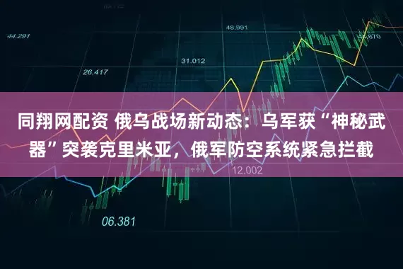 同翔网配资 俄乌战场新动态：乌军获“神秘武器”突袭克里米亚，俄军防空系统紧急拦截