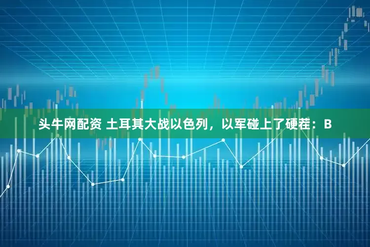 头牛网配资 土耳其大战以色列，以军碰上了硬茬：B