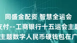 同盛金配资 智慧全运会，数字新支付--工商银行十五运会主题数字人民币硬钱包在广州正式首发